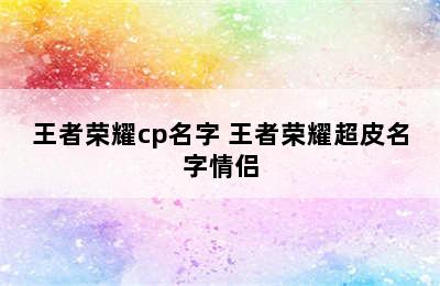 王者荣耀cp名字 王者荣耀超皮名字情侣